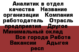 Аналитик в отдел качества › Название организации ­ Компания-работодатель › Отрасль предприятия ­ Другое › Минимальный оклад ­ 32 000 - Все города Работа » Вакансии   . Адыгея респ.